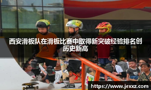 西安滑板队在滑板比赛中取得新突破经验排名创历史新高