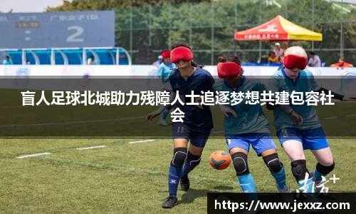 盲人足球北城助力残障人士追逐梦想共建包容社会